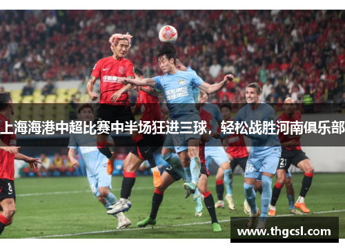 上海海港中超比赛中半场狂进三球，轻松战胜河南俱乐部