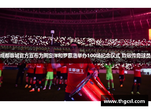 成都蓉城官方宣布为周定洋和罗慕洛举办100场纪念仪式 致敬传奇球员
