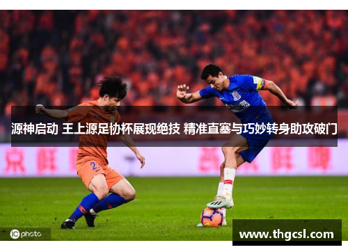 源神启动 王上源足协杯展现绝技 精准直塞与巧妙转身助攻破门